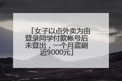 女子以点外卖为由登录同学付款帐号后未登出，一个月盗刷近9000元